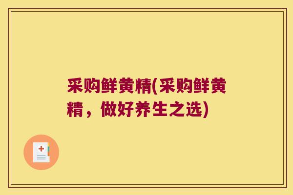 采购鲜黄精(采购鲜黄精，做好养生之选)
