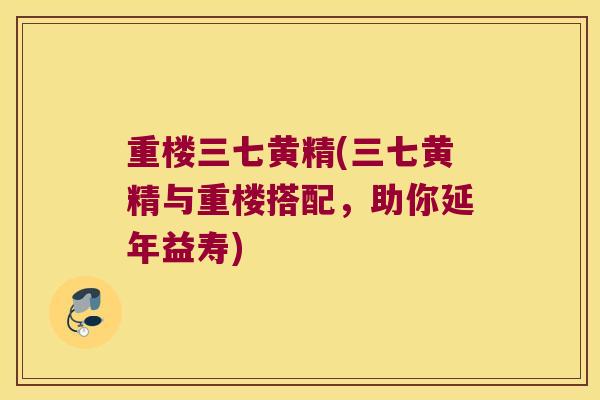 重楼三七黄精(三七黄精与重楼搭配,助你延年益寿) 重楼三七黄精(三七黄精与重楼搭配,助你延年益寿)