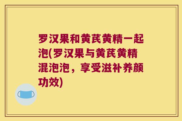 罗汉果和黄芪黄精一起泡(罗汉果与黄芪黄精混泡泡,享受滋补养颜功效) 罗汉果和黄芪黄精一起泡(罗汉果与黄芪黄精混泡泡,享受滋补养颜功效)