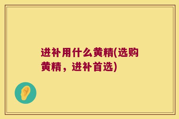 进补用什么黄精(选购黄精，进补首选)