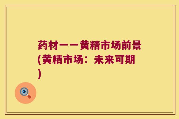 药材一一黄精市场前景(黄精市场：未来可期)