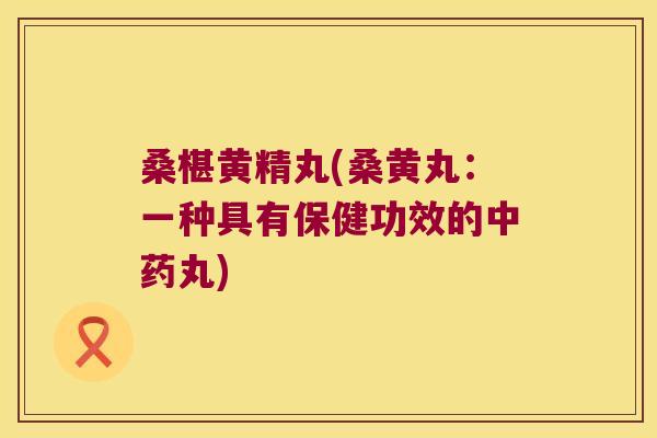 桑椹黄精丸(桑黄丸：一种具有保健功效的丸)