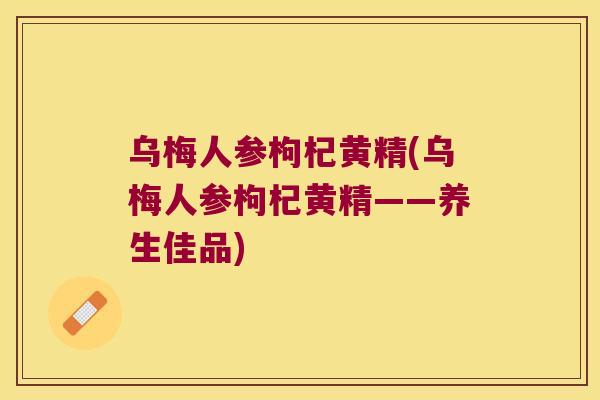 乌梅人参枸杞黄精(乌梅人参枸杞黄精——养生佳品) 乌梅人参枸杞黄精(乌梅人参枸杞黄精——养生佳品)