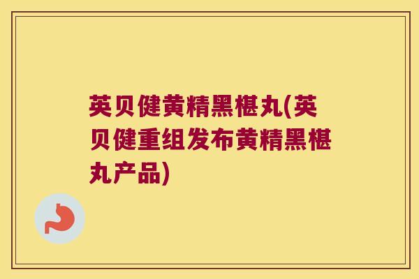 英贝健黄精黑椹丸(英贝健重组发布黄精黑椹丸产品)