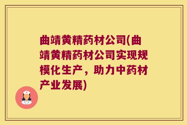 曲靖黄精药材公司(曲靖黄精药材公司实现规模化生产，助力材产业发展)