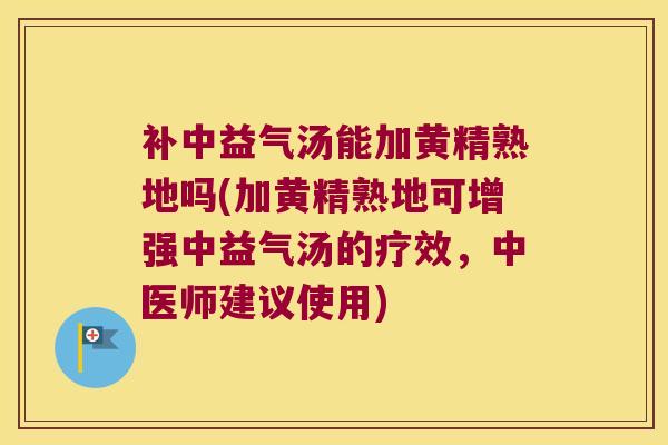 补中益气汤能加黄精熟地吗(加黄精熟地可增强中益气汤的疗效，中医师建议使用)