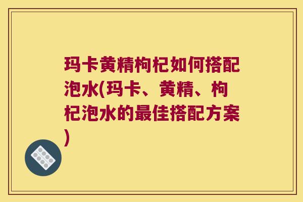 玛卡黄精枸杞如何搭配泡水(玛卡、黄精、枸杞泡水的佳搭配方案) 玛卡黄精枸杞如何搭配泡水(玛卡、黄精、枸杞泡水的佳搭配方案)