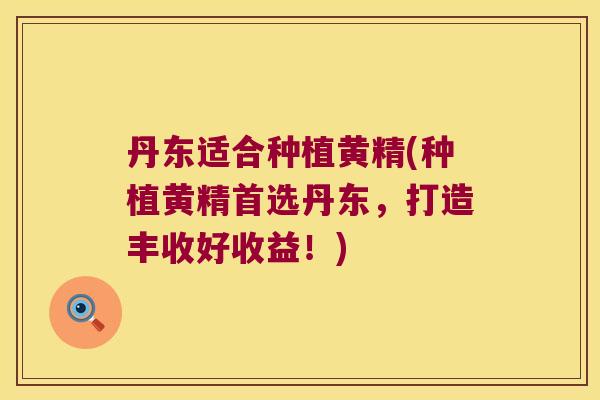 丹东适合种植黄精(种植黄精首选丹东,打造丰收好收益!) 丹东适合种植黄精(种植黄精首选丹东,打造丰收好收益!)