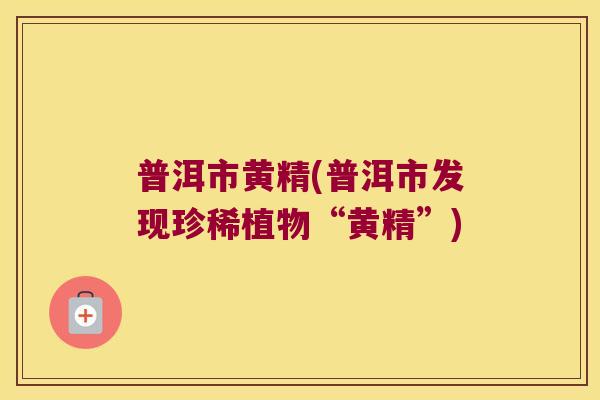 普洱市黄精(普洱市发现珍稀植物“黄精”) 普洱市黄精(普洱市发现珍稀植物“黄精”)