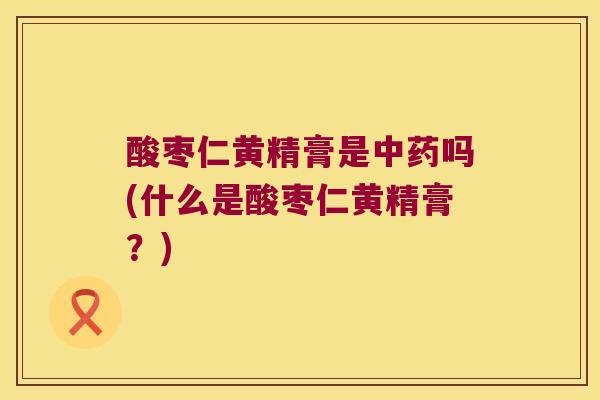 酸枣仁黄精膏是吗(什么是酸枣仁黄精膏？)