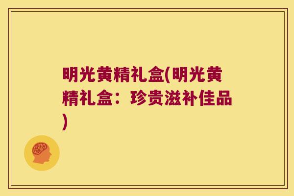 明光黄精礼盒(明光黄精礼盒:珍贵滋补佳品) 明光黄精礼盒(明光黄精礼盒:珍贵滋补佳品)