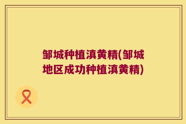 邹城种植滇黄精(邹城地区成功种植滇黄精) 邹城种植滇黄精(邹城地区成功种植滇黄精)