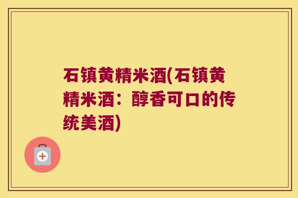 石镇黄精米酒(石镇黄精米酒:醇香可口的传统美酒) 石镇黄精米酒(石镇黄精米酒:醇香可口的传统美酒)