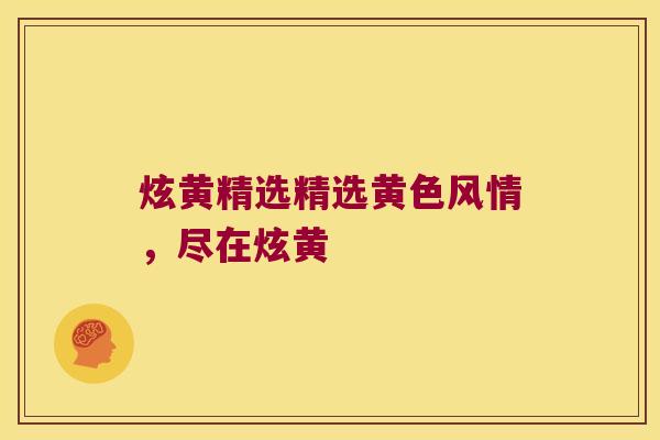 炫黄精选精选黄色风情，尽在炫黄