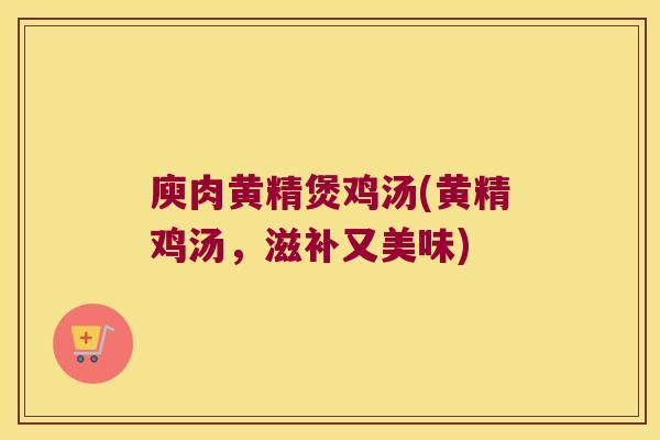 庾肉黄精煲鸡汤(黄精鸡汤,滋补又美味) 庾肉黄精煲鸡汤(黄精鸡汤,滋补又美味)