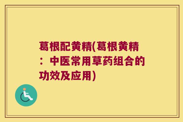 葛根配黄精(葛根黄精：中医常用草药组合的功效及应用)