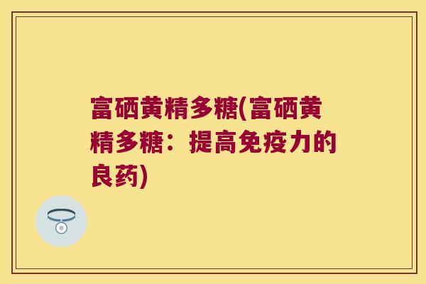 富硒黄精多糖(富硒黄精多糖:提高力的良药) 富硒黄精多糖(富硒黄精多糖:提高力的良药)