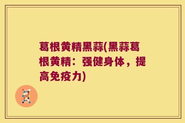 葛根黄精黑蒜(黑蒜葛根黄精:强健身体,提高力) 葛根黄精黑蒜(黑蒜葛根黄精:强健身体,提高力)