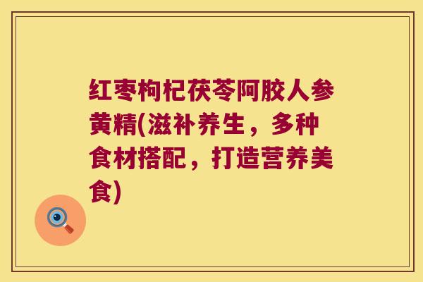 红枣枸杞茯苓阿胶人参黄精(滋补养生，多种食材搭配，打造营养美食)