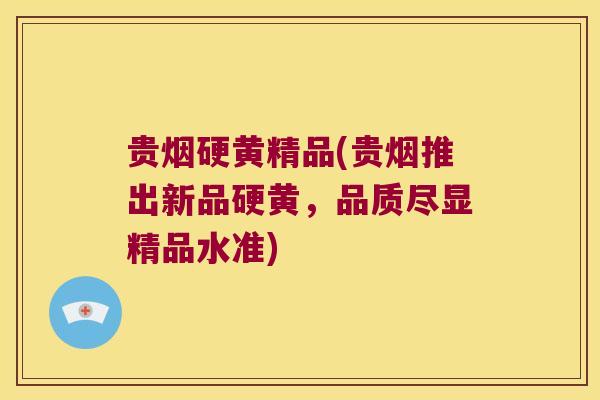 贵烟硬黄精品(贵烟推出新品硬黄,品质尽显精品水准) 贵烟硬黄精品(贵烟推出新品硬黄,品质尽显精品水准)