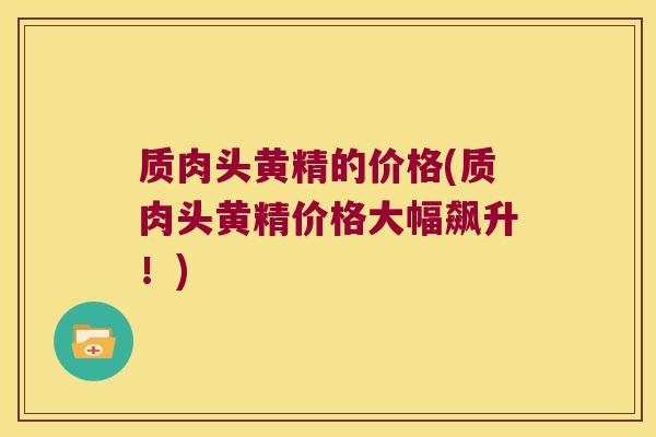 质肉头黄精的价格(质肉头黄精价格大幅飙升!) 质肉头黄精的价格(质肉头黄精价格大幅飙升!)