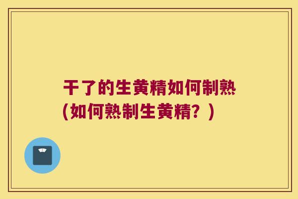 干了的生黄精如何制熟(如何熟制生黄精?) 干了的生黄精如何制熟(如何熟制生黄精?)