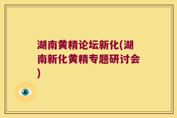 湖南黄精论坛新化(湖南新化黄精专题研讨会)