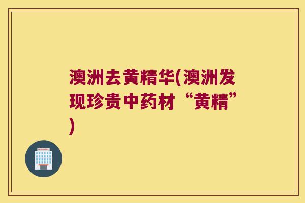 澳洲去黄精华(澳洲发现珍贵材“黄精”)
