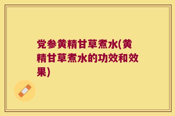 党参黄精甘草煮水(黄精甘草煮水的功效和效果)