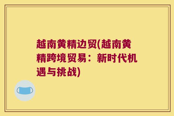 越南黄精边贸(越南黄精跨境贸易:新时代机遇与挑战) 越南黄精边贸(越南黄精跨境贸易:新时代机遇与挑战)