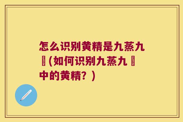 怎么识别黄精是九蒸九嗮(如何识别九蒸九嗮中的黄精?) 怎么识别黄精是九蒸九嗮(如何识别九蒸九嗮中的黄精?)