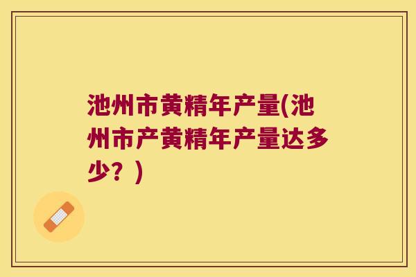池州市黄精年产量(池州市产黄精年产量达多少？)