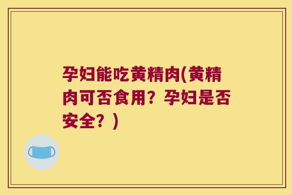 孕妇能吃黄精肉(黄精肉可否食用？孕妇是否安全？)