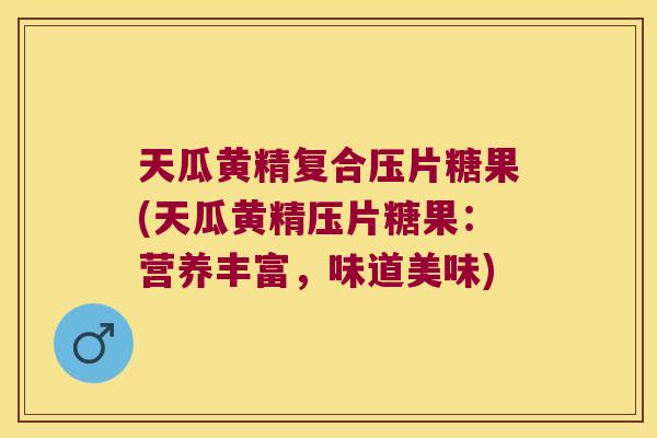 天瓜黄精复合压片糖果(天瓜黄精压片糖果:营养丰富,味道美味) 天瓜黄精复合压片糖果(天瓜黄精压片糖果:营养丰富,味道美味)