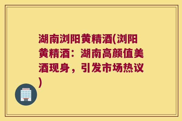 湖南浏阳黄精酒(浏阳黄精酒：湖南高颜值美酒现身，引发市场热议)