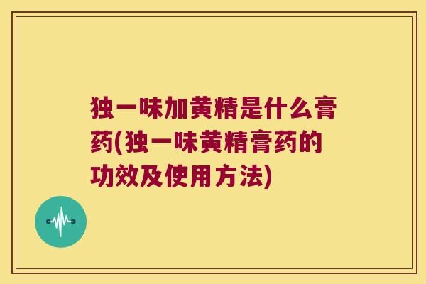 独一味加黄精是什么膏药(独一味黄精膏药的功效及使用方法) 独一味加黄精是什么膏药(独一味黄精膏药的功效及使用方法)