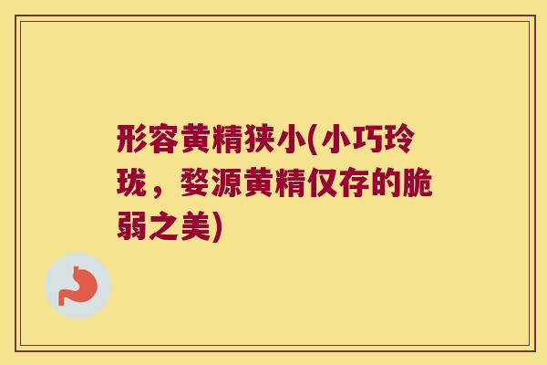 形容黄精狭小(小巧玲珑，婺源黄精仅存的脆弱之美)