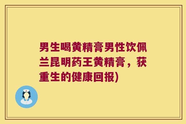 男生喝黄精膏男性饮佩兰昆明药王黄精膏，获重生的健康回报)