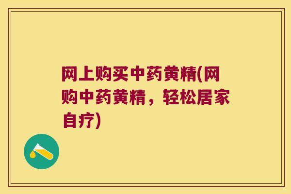 网上购买黄精(网购黄精，轻松居家自疗)