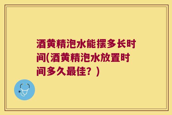 酒黄精泡水能摆多长时间(酒黄精泡水放置时间多久佳？)