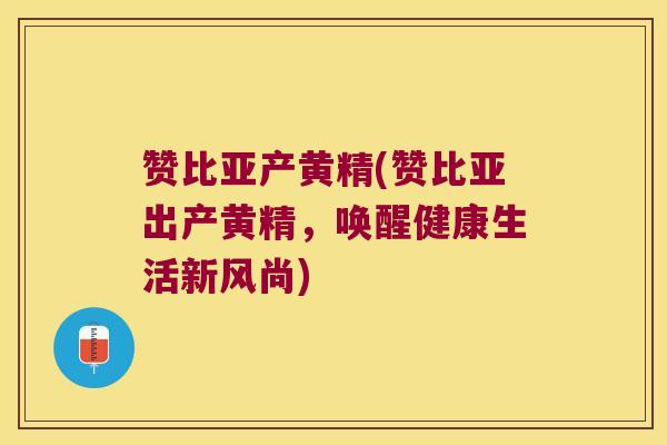 赞比亚产黄精(赞比亚出产黄精,唤醒健康生活新风尚) 赞比亚产黄精(赞比亚出产黄精,唤醒健康生活新风尚)