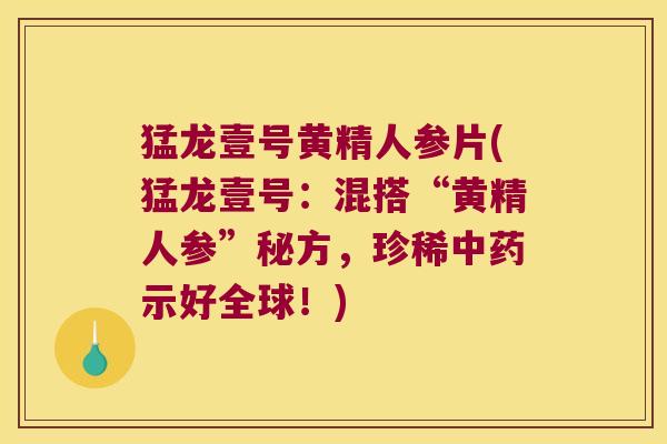 猛龙壹号黄精人参片(猛龙壹号:混搭“黄精人参”秘方,珍稀示好全球!) 猛龙壹号黄精人参片(猛龙壹号:混搭“黄精人参”秘方,珍稀示好全球!)