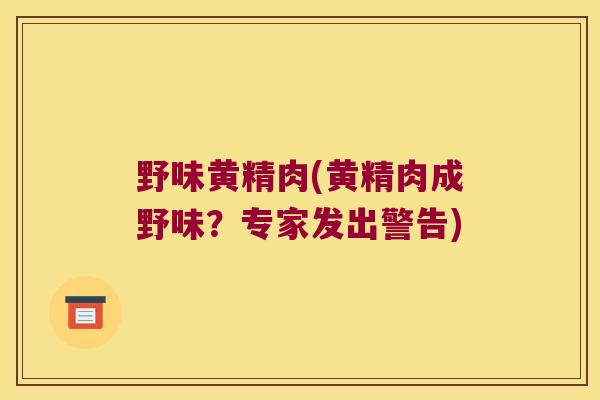 野味黄精肉(黄精肉成野味?专家发出警告) 野味黄精肉(黄精肉成野味?专家发出警告)
