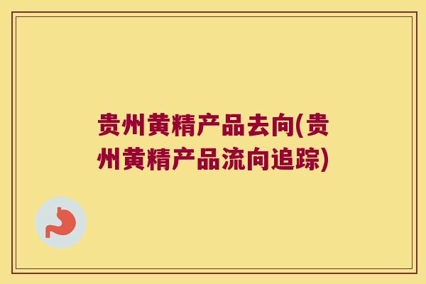 贵州黄精产品去向(贵州黄精产品流向追踪)