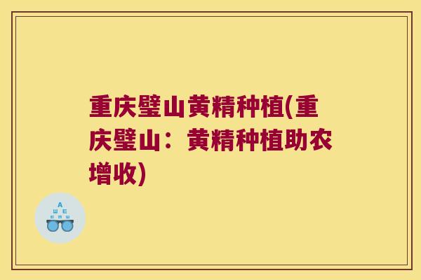 重庆璧山黄精种植(重庆璧山:黄精种植助农增收) 重庆璧山黄精种植(重庆璧山:黄精种植助农增收)