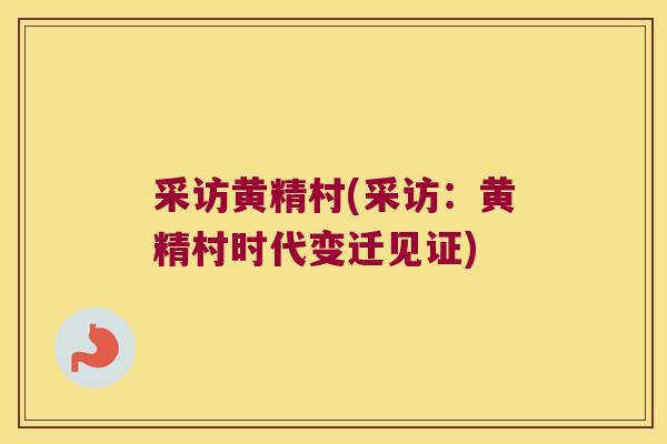 采访黄精村(采访：黄精村时代变迁见证)