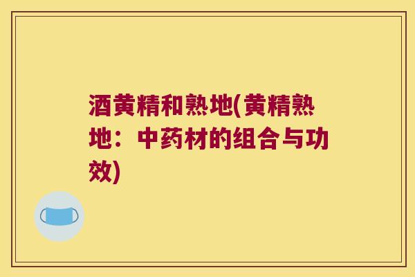 酒黄精和熟地(黄精熟地：材的组合与功效)
