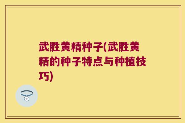 武胜黄精种子(武胜黄精的种子特点与种植技巧)