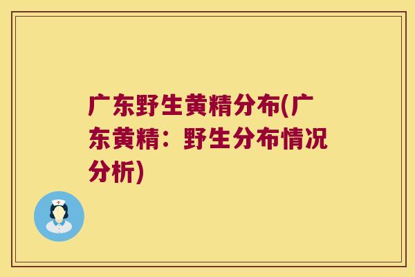 广东野生黄精分布(广东黄精：野生分布情况分析)