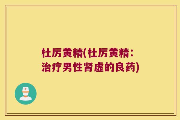 杜厉黄精(杜厉黄精：男性虚的良药)